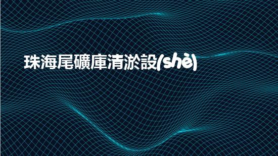 珠海尾礦庫清淤設(shè)備出租：解決環(huán)境隱患，保護(hù)美麗家園！